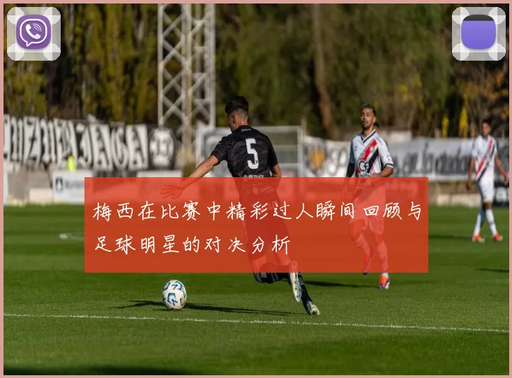 梅西在比赛中精彩过人瞬间回顾与足球明星的对决分析