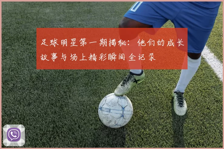 足球明星第一期揭秘：他们的成长故事与场上精彩瞬间全记录