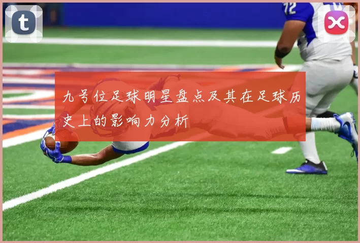 九号位足球明星盘点及其在足球历史上的影响力分析