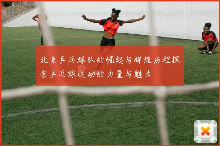 北京乒乓球队的崛起与辉煌历程探索乒乓球运动的力量与魅力