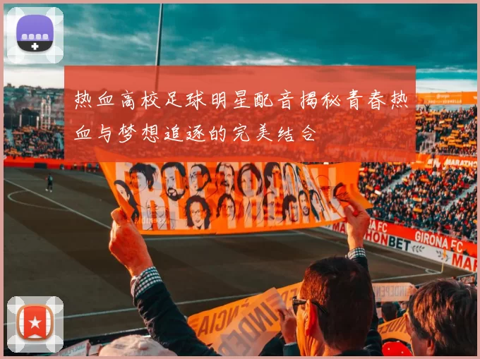 热血高校足球明星配音揭秘青春热血与梦想追逐的完美结合