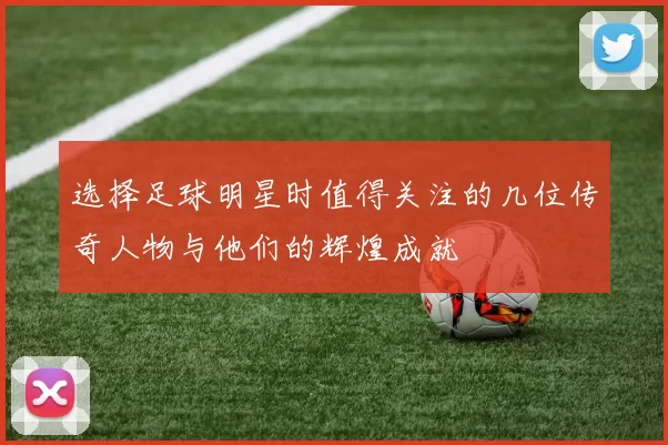 选择足球明星时值得关注的几位传奇人物与他们的辉煌成就