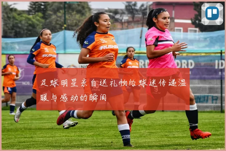 足球明星亲自送礼物给球迷传递温暖与感动的瞬间