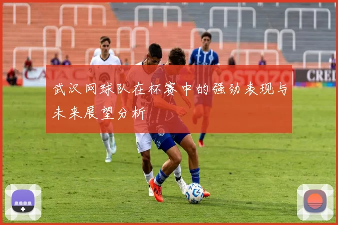 武汉网球队在杯赛中的强劲表现与未来展望分析